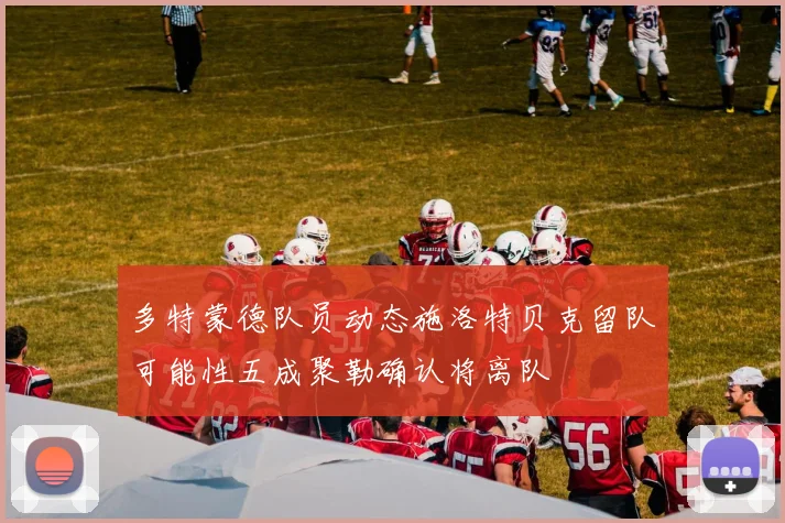多特蒙德队员动态施洛特贝克留队可能性五成聚勒确认将离队