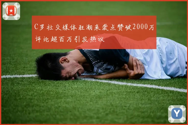 C罗社交媒体狂潮来袭点赞破2000万评论超百万引发热议