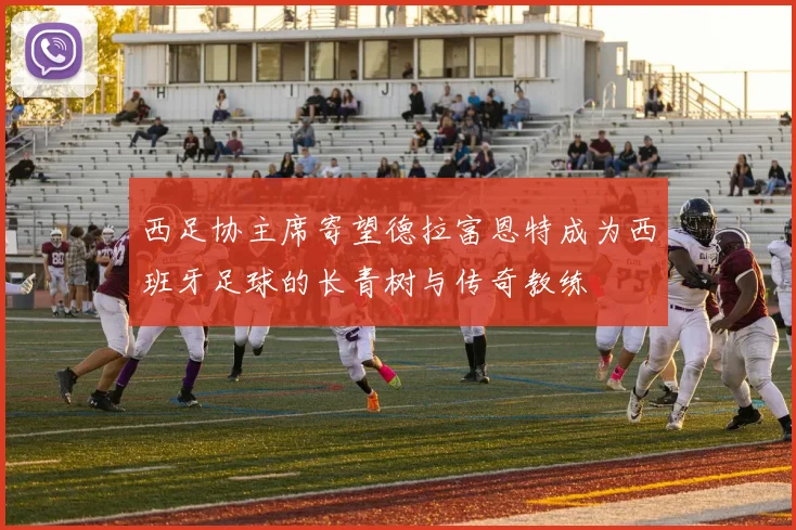 西足协主席寄望德拉富恩特成为西班牙足球的长青树与传奇教练