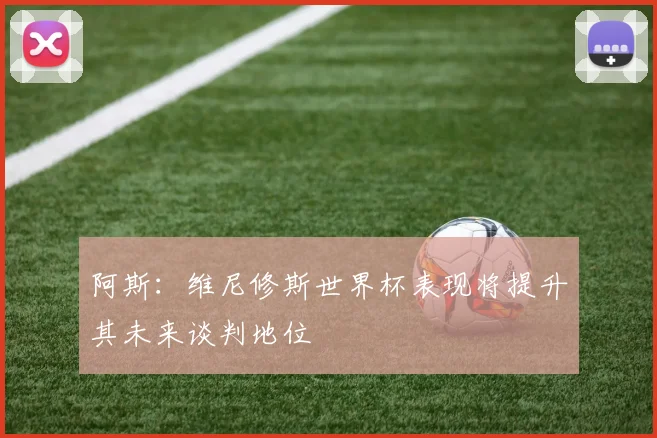 阿斯：维尼修斯世界杯表现将提升其未来谈判地位