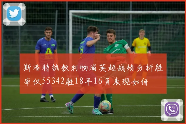 斯洛特执教利物浦英超战绩分析胜率仅55342胜18平16负表现如何