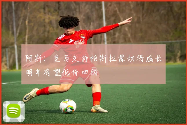 阿斯：皇马支持帕斯拉蒙切玛成长明年有望低价回购