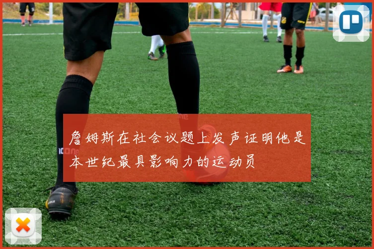 詹姆斯在社会议题上发声证明他是本世纪最具影响力的运动员