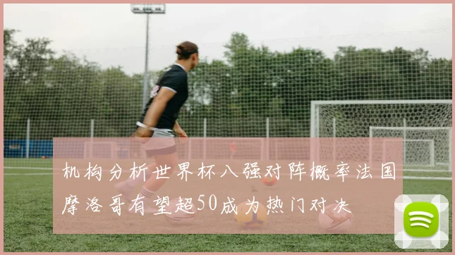 机构分析世界杯八强对阵概率法国摩洛哥有望超50成为热门对决