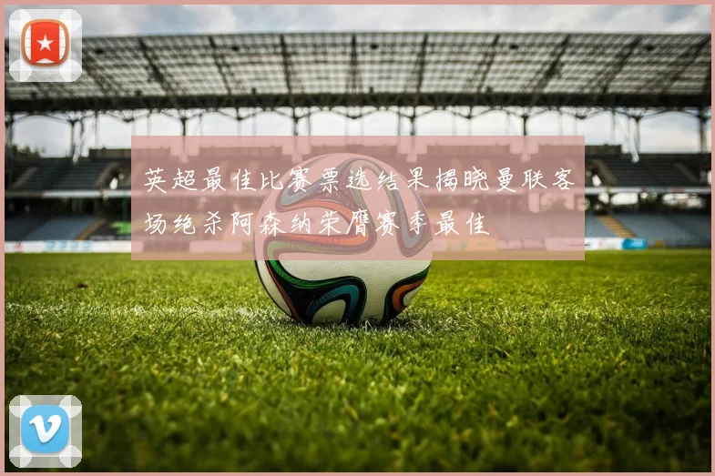 英超最佳比赛票选结果揭晓曼联客场绝杀阿森纳荣膺赛季最佳