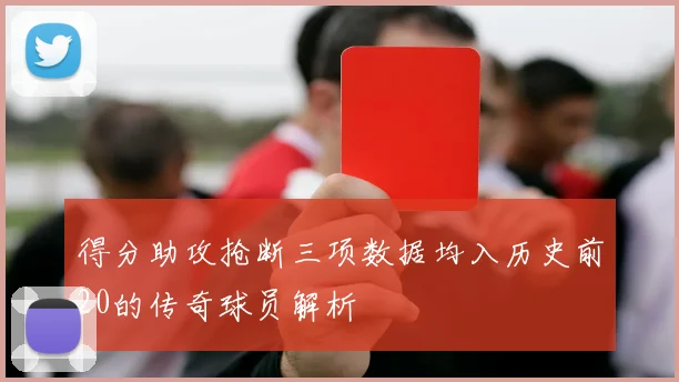 得分助攻抢断三项数据均入历史前20的传奇球员解析