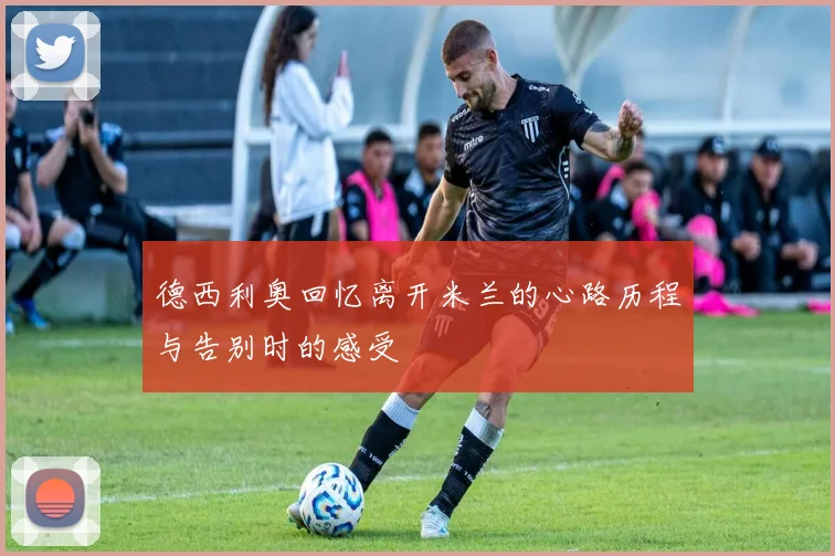 德西利奥回忆离开米兰的心路历程与告别时的感受