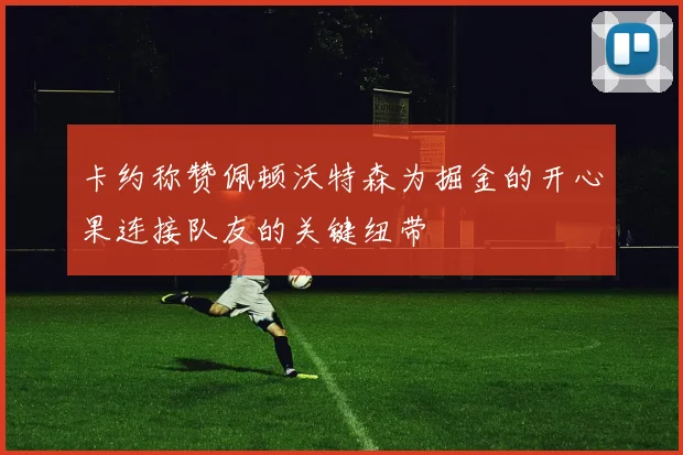 卡约称赞佩顿沃特森为掘金的开心果连接队友的关键纽带