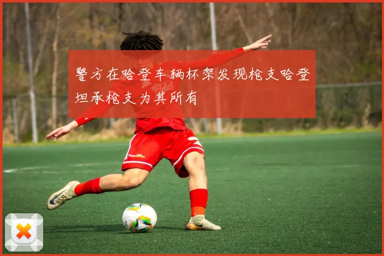 警方在哈登车辆杯架发现枪支哈登坦承枪支为其所有