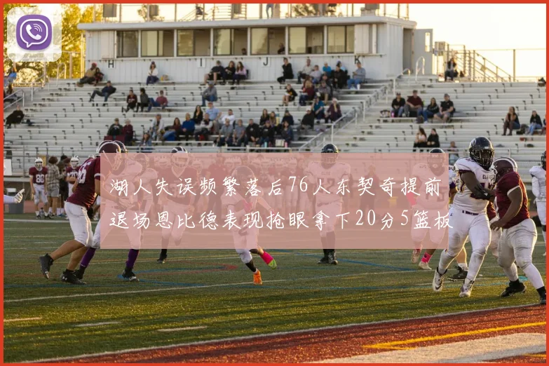 湖人失误频繁落后76人东契奇提前退场恩比德表现抢眼拿下20分5篮板