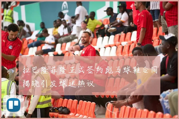 拉巴隆菲隆正式签约彪马球鞋合同揭晓引发球迷热议