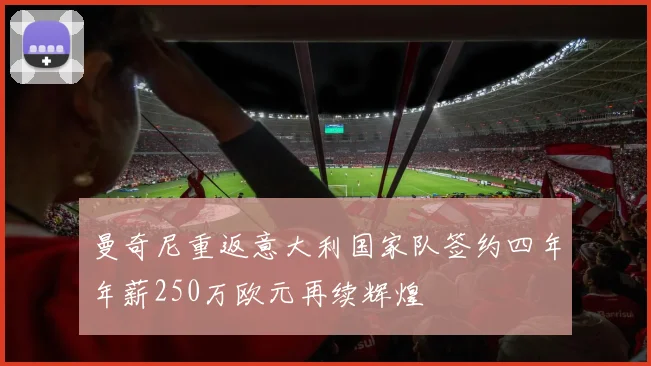 曼奇尼重返意大利国家队签约四年年薪250万欧元再续辉煌