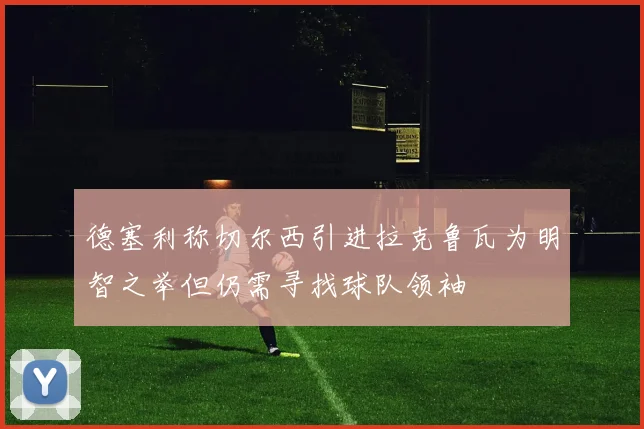 德塞利称切尔西引进拉克鲁瓦为明智之举但仍需寻找球队领袖