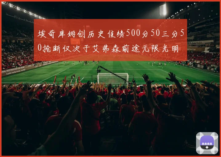 埃奇库姆创历史佳绩500分50三分50抢断仅次于艾弗森前途无限光明