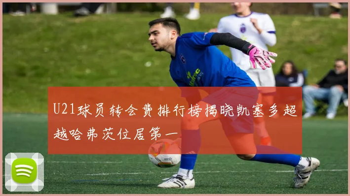 U21球员转会费排行榜揭晓凯塞多超越哈弗茨位居第一