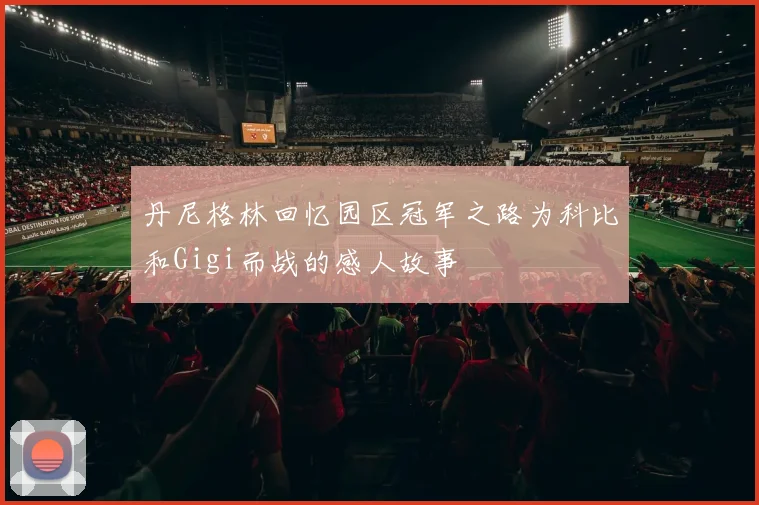 丹尼格林回忆园区冠军之路为科比和Gigi而战的感人故事