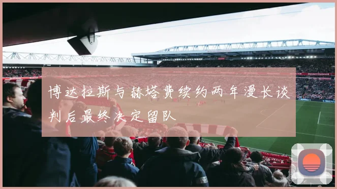 博达拉斯与赫塔费续约两年漫长谈判后最终决定留队