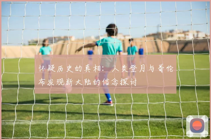 怀疑历史的真相：人类登月与哥伦布发现新大陆的信念探讨