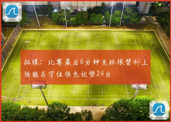 拓媒：比赛最后6分钟克林根替补上场能否守住领先优势24分