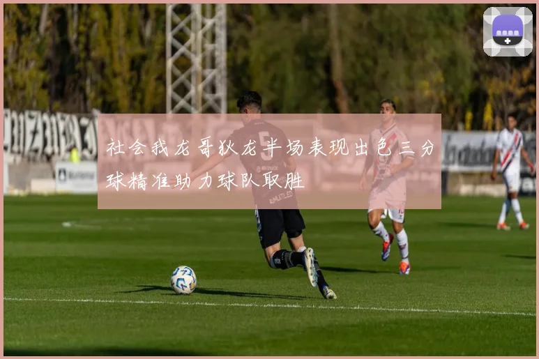 社会我龙哥狄龙半场表现出色三分球精准助力球队取胜