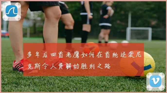 多年后回首老鹰如何在首轮逆袭尼克斯令人费解的胜利之路