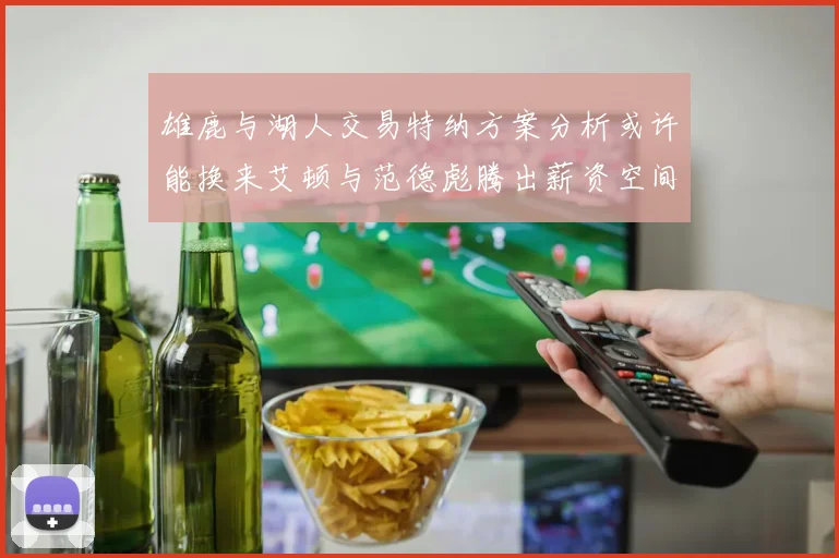 雄鹿与湖人交易特纳方案分析或许能换来艾顿与范德彪腾出薪资空间